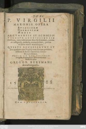 P.VIRGILII || MARONIS OPERA || BVCOLICON || GEORGICON || AENEIS || ARGVMENTIS ET SCHOLIIS || VIRORVM DOCTISSIMORVM || illustrata ... || QVIBVS ACCESSERVNT ET || alia quaedam cùm Virgilij tum aliorum poëmata ... edita || studio & opera || GREGOR. BERSMANI || Annaebergensis.||