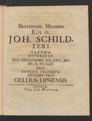 Beatissimis. Manibus. ICti. Cl. Joh. Schildteri. Sacrum. Offerebat. Ipso. Exequiarum. Die. XXVI. Iun. An. M.DC.LXIV. Pro. Genero. Filioque. Civibus. Suis. Gellius. Lipsiensis.