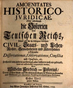 Amoenitates Historico-iuridicae : oder allerhand die Historien des Teutschen Reichs, sowol als die in selbigem übliche Civil,- Staats- und Lehen-Rechte, Gewohnheiten und Alterthümer erklärende Dissertationes, Observationes, Consilia und Opuscula, etc.. 1. 1753