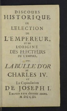 Discours Historique De L'Election De L'Empereur, Et De L'Origine Des Electeurs De L'Empire : avec La Bulle D'Or De Charles IV. Et La Capitulation De Joseph I. Empereur dernier mort