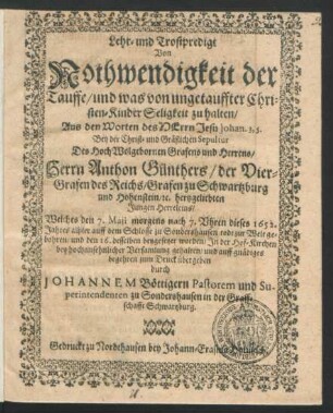 Lehr- und Trostpredigt Von Nothwendigkeit der Tauffe/ und was von ungetauffter Christen-Kinder Seligkeit zu halten/ Aus den Worten des Herrn Jesu Johan. 3, 5. : Bey der Christ- und Gräflichen Sepultur Des ... Herrn Anthon Günthers/ der Vier-Grafen zu Schwartzburg und Hohenstein/ [et]c. hertzgeliebten Jungen Herreleins