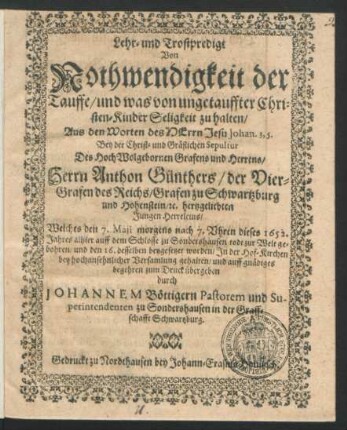 Lehr- und Trostpredigt Von Nothwendigkeit der Tauffe/ und was von ungetauffter Christen-Kinder Seligkeit zu halten/ Aus den Worten des Herrn Jesu Johan. 3, 5. : Bey der Christ- und Gräflichen Sepultur Des ... Herrn Anthon Günthers/ der Vier-Grafen zu Schwartzburg und Hohenstein/ [et]c. hertzgeliebten Jungen Herreleins
