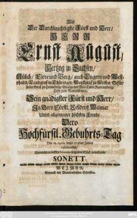 Als Der Durchlauchtigste Fürst und Herr, Herr Ernst August, Hertzog zu Sachsen, Jülich, Cleve und Berg ... Sein gnädigster Fürst und Herr, In Dero Residentz Weimar ... Dero Hochfürstl. Gebuhrts-Tag Den 19. Aprilis dieses 1717den Jahres celebrirten Uberreichte in ... Devotion folgendens Glück-wünschende Sonett