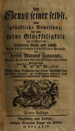 Der Genuß seiner selbst, oder gründliche Anweisung, wie man seine Glückseligkeit am sichersten befördern könne und müsse : Nebst einem Schreiben des Herrn Verfassers wegen dieser Ausgabe, mit verschiedenen gehörigen Orts eingeschalteten beträchtlichen Zusätzen vermehret