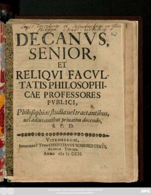 Decanvs Senior, Et Reliqvi Facvltatis Philosophicae Professores Pvblici, Philosophiae studia uel tractantibus uel adiuvantibus priuatim docendo, S. P. D.