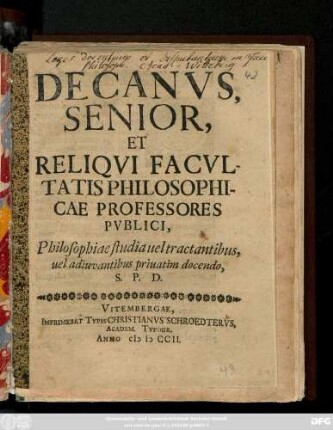 Decanvs Senior, Et Reliqvi Facvltatis Philosophicae Professores Pvblici, Philosophiae studia uel tractantibus uel adiuvantibus priuatim docendo, S. P. D.