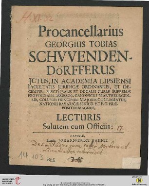 Procancellarius Georgius Tobias Schwendendörfferus Jctus, In Academia Lipsiensi Facultatis Juridicae Ordinarius ... Lecturis Salutem cum Officiis : [PP. Lipsiae die II. Junii, festo ipsius Sacro Sanctae Trinitatis. A. C. M DC LXXII.]