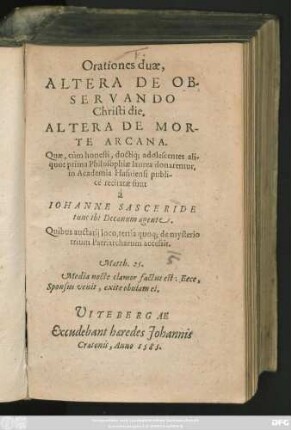 Orationes duae,|| ALTERA DE OB-||SERVANDO || Christi die.|| ALTERA DE MOR-||TE ARCANA.|| Quae, cùm honesti, doctiq́; adolescentes ali-||quot prima Philosophiae laurea donarentur,|| in Academia Hafniensi publi-||cè recitatae sunt || à || IOHANNE SASCERIDE || tunc ibi Decanum agente.|| Quibus auctarij loco, tertia quoq; de mysterio || trium Patriarcharum accessit.|| ... ||