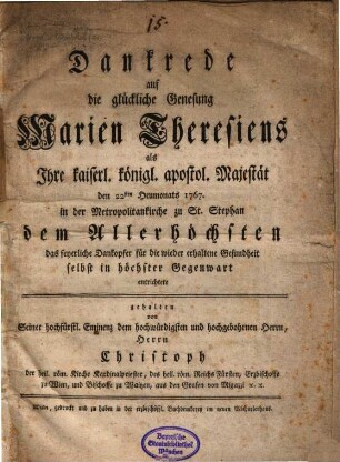 Dankrede auf die glückliche Genesung Marien Theresiens : als Jhre kaiserl. königl. apostol. Majestät den 22sten Heumonats 1767. in der Metropolitankirche zu St. Stephan dem Allerhöchsten das feyerliche Dankopfer für die wieder erhaltene Gesundheit selbst in höchster Gegenwart entrichtete