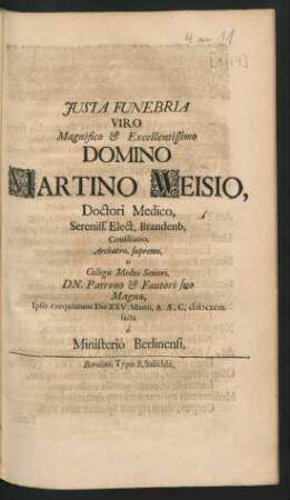 Iusta Funebria Viro Magnifico & Excellentissimo Domino Martino Weisio, Doctori Medico, Sereniss. Elect. Brandenb. Consiliario, Archatro, supremo, Et Collegii Medici Seniori, Dn. Patrono & Fautori suo Magno, Ipso exequiarum Die XXV. Martii, A.AE.C. MDCXCIII. : facta a Ministerio Berlinensi