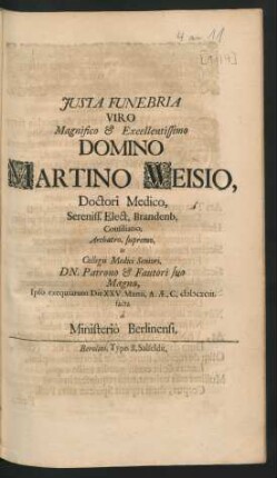 Iusta Funebria Viro Magnifico & Excellentissimo Domino Martino Weisio, Doctori Medico, Sereniss. Elect. Brandenb. Consiliario, Archatro, supremo, Et Collegii Medici Seniori, Dn. Patrono & Fautori suo Magno, Ipso exequiarum Die XXV. Martii, A.AE.C. MDCXCIII. : facta a Ministerio Berlinensi