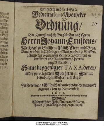 Erneuerte und verbesserte Medicinal- und Apotheker Ordnung/ Des Durchleuchtigsten Fürsten und Herrn Herrn Johann-Ernstens/ Hertzogs zu Sachsen/ Jülich/ Cleve und Berg/ Landgrafens in Thüringen ...