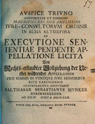 Avspice Trivno Avctoritate Et Consensv Magnifici Nec Non Amplissimi Ivre-Consvltorvm Ordinis In Alma Altorfina De Execvtione Sententiae Pendente Appellatione Licita : Von Rechts-erlaubter Vollziehung der Urthel währender Appellation