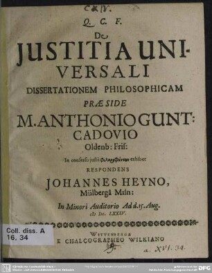 De justitia universali dissertationem philosophicam praeside Anthonio Gunt. Caldovio ... exhibet respondens Johannes Heyno