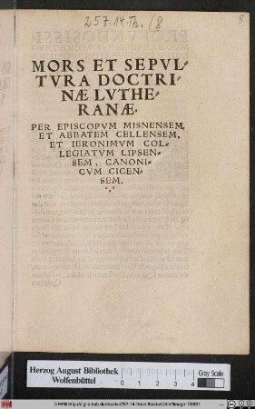 MORS ET SEPVL=||TVRA DOCTRI=||NAE LVTHE=||RANAE.|| PER EPISCOPVM MISNENSEM,|| ET ABBATEM CELLENSEM,|| ET IERONIMVM COL=||LEGIATVM LIPSEN=||SEM, CANONI=||CVM CICEN=||SEM.||(EPICEDION || LIBRORVM DOCTORIS IERO=||NIMI TVNGERSHEIM DE OCH=||SENFART, CONTRA LVTHE=||RVM, PER ... || PAVLVM AMNICO=||la ... ||)