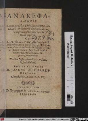 Anakephalaiōsis : Eorum, quae lib. 2. Dialect. continentur; Intellectus, & Memoriae facilioris, felicioris ergo, certis thesibus descripta, & expressa ; Cui Accessit [...] elenchos Opinionis B. Keckermani, quam principes Ecclesiarum nostrarum articulos, de Persona Christi, Coena Domini, Baptismo, Praedestinatione &c. ex Canonibus suis propugnate conatur