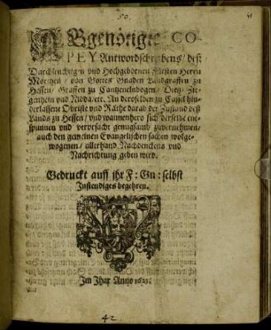 Abgenötigte Copey Antwordschreibens/ deß Durchleuchtigen und Hochgebornen Fürsten Herrn Moritzen/ von Gottes Gnaden Landgraffen zu Hessen/ Graffen zu Cantzenelnbogen/ Dietz/ Ziegenhein und Nidda/ etc. An deroselben zu Cassel hinderlassene Obriste und Räthe darab der Zustand deß Lands zu Hessen/ und wannenhero sich derselbe entspunnen und verursacht genugsamb zuvernehmen/ auch den gemeinen Evangelischen sachen wolgewogenen/ allerhand Nachdenckens geben wird : Gedruckt auff ihr F: Gn: selbst Instendiges begehren