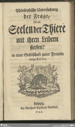 Philosophische Untersuchung der Frage, Ob die Seelen der Thiere mit ihren Leibern sterben? in einer Gesellschaft guter Freunde angestellet