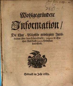 Wohlgegründete Information, Die Chur-Pfältzische privilegirte Jurisdiction über dero Lehen-Leuthe, in specie in Sachen Auerbach contra Helmstatt betreffend
