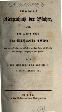 Allgemeines Verzeichnis der Bücher, welche von Ostern bis Michaelis von Michaelis bis Ostern neu gedruckt oder aufgelegt worden sind. 1839, [2] = Michaelis