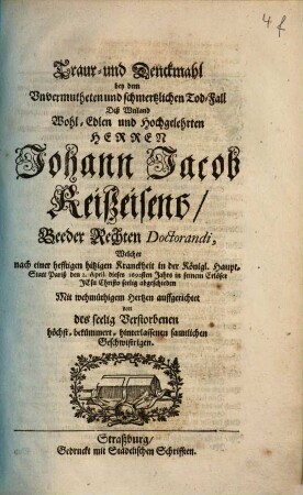 Traur- und Denckmahl bey dem Unvermutheten und schmertzlichen Tod-Fall Deß Weiland Wohl-Edlen und Hochgelehrten Herren Johann Jacob Reißeisens, Beeder Rechten Doctorandi : Welcher nach einer hefftigen hitzigen Kranckheit ... den 2. April. dieses 1692sten Jahrs ... seelig abgeschieden