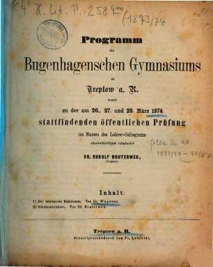 Programm des Bugenhagenschen Gymnasiums zu Treptow a.R. : womit zu der ... stattfindenden öffentlichen Prüfung im Namen des Lehrer-Collegiums ehrerbietigst einladet. 1873/74