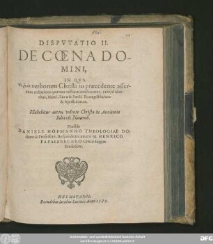 DISPVTATIO II.|| DE COENA DO-||MINI,|| IN QVA || To rēton verborum Christi in praecedente asser-||tum collatione quatuor testium confirmatur, nempe Mat-||thaei, Marci, Lucae & Pauli, Euangelistarum || & Apostolorum.|| Habebitur ... in Academia || Iulia 16. Nouemb.|| Praeside || DANIELE HOFMANNO THEOLOGIAE DO-||ctore & Professore, Respondente autem M. HENRICO || PAPAEBERGERO Graecae linguae || Professore.||