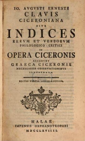 Io. Avgvsti Ernesti Clavis Ciceroniana Sive Indices Rervm Et Verborvm Philologico-Critici In Opera Ciceronis : Accedvnt Graeca Ciceronis Necessariis Observationibvs Illustrata