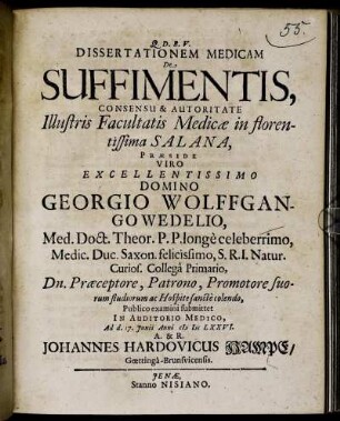Dissertationem Medicam De Suffimentis, Consensu & Autoritate Illustris Facultatis Medicae in florentissima Salana, Praeside ... Georgio Wolffgango Wedelio, Med. Doct. ... Publico examini submittet ... Ad d. 17. Iunii Anni MDCLXXVI. A. & R. Johannes Hardovicus Hampe/ Goettinga-Brunsvicensis