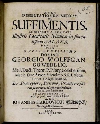 Dissertationem Medicam De Suffimentis, Consensu & Autoritate Illustris Facultatis Medicae in florentissima Salana, Praeside ... Georgio Wolffgango Wedelio, Med. Doct. ... Publico examini submittet ... Ad d. 17. Iunii Anni MDCLXXVI. A. & R. Johannes Hardovicus Hampe/ Goettinga-Brunsvicensis
