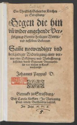 Ein Christlich Gebett der Kirchen zu Straßburg/ Gegen die hin un[d] wider angehende Verfolgung Gottes heiligen Worts/ und desselben Bekenner : Sam[m]t notwendiger und beständiger Widerlegung einer vermeinten Erklärung und Verbesserung desselben/ durch Simonem Brunnenfelser vor diesem in Truck verfertigt