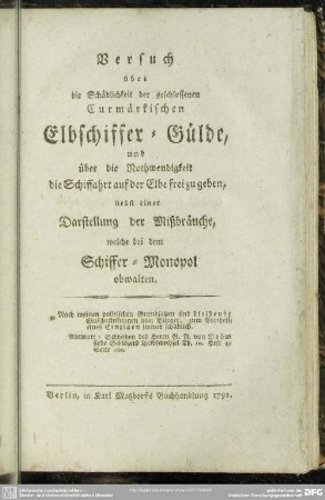 Versuch über die Schädlichkeit der geschlossenen Curmärkischen Elbschiffer-Gülde und über die Nothwendigkeit die Schiffahrt auf der Elbe frei zu geben : nebst einer Darstellung der Mißbräuche, welche bei dem Schiffer-Monopol obwalten ...