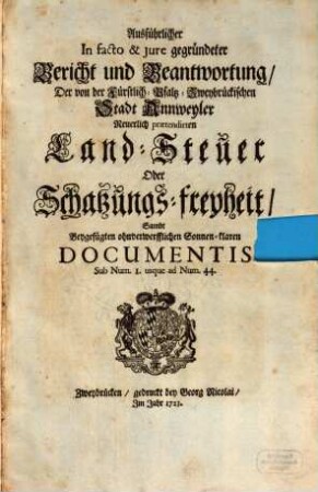 Ausführlicher In facto & jure gegründeter Bericht und Beantwortung, Der von der Fürstlich-Pfaltz-Zweybrückischen Stadt Annweyler Neuerlich praetendirten Land-Steuer Oder Schatzungs-freyheit : Sambt Beygefügten ohnverwerfflichen Sonnen-klaren Documentis Sub Num. I. usque ad Num. 44