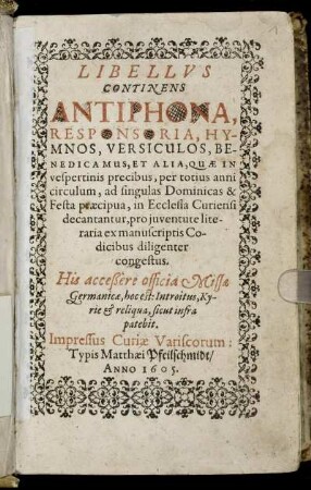 Libellus Continens Antiphona, Responsoria, Hymnos, Versiculos, Benedicamus, Et Alia : Quae In vespertinis precibus, per totius anni circulum, ad singulas Dominicas & Festa praecipua, in Ecclesia Curiensi decantantur, pro iuventute literaria ex manuscriptis Codicibus diligenter congestus