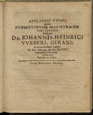 Applausus Votivi, Quibus Promotionem Magistralem Viri-Iuvenis Doctissimi Dn. Johannis-Heinrici Weberi, Gerani; In Inclyta Academia Lipsiensi VI. Cal. Februar. MDCXLVIII Solenniter celebratam : prosequuntur Fautores ac Amici