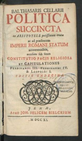 Balthasaris Cellarii Politica Succincta ex Aristotele potissimum eruta ac ad præsentem Imperii Romani Statum accommodata, accessere sub finem Constitutio Pacis Religiosa Et Capitulationes Ferdinandi III. Ferdinandi IV. & Leopoldi I.