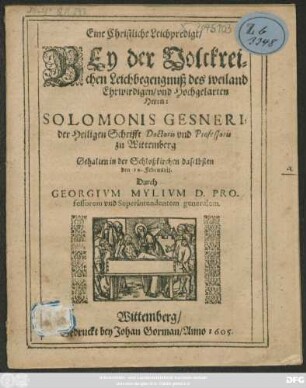 Eine Christliche Leichpredigt/ Bey der Volckreichen Leichbegengnuß des weiland Ehrwirdigen/ und Hochgelarten Herrn: Solomonis Gesneri, der Heiligen Schrifft Doctoris und Professoris zu Wittemberg : Gehalten in der Schloßkirchen daselbsten den 10. Februarii
