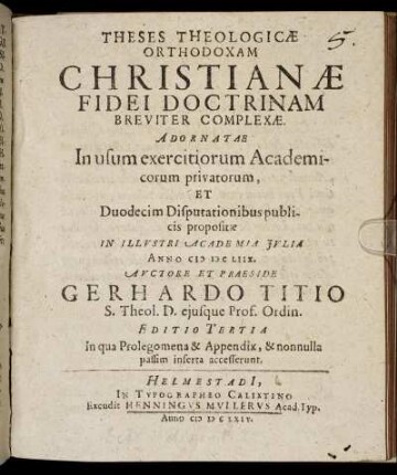 Theses Theologicae Orthodoxam Christianae Fidei Doctrinam Breviter Complexae : Adornatae In usum exercitiorum Academicorum privatorum, Et Duodecim Disputationibus publicis propositae In Illustri Academia Iulia Anno MDCLIIX.