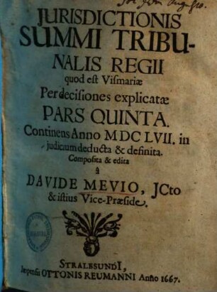 Jurisdictionis Summi Tribunalis Regii ... Pars ... : quod est Vismariae in forma atque potestate ex pacis instrumento nec non administrata justitia per decisiones, 5. Continens Anno MDCLVII. in judicum deducta & definita