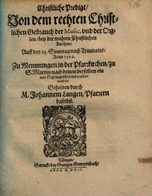Christliche Predigt, Von dem rechten Christlichen Gebrauch der Music, vnd der Orglen, bey der wahren Christlichen Kirchen : Auff den 25. Sonntag nach Trinitatis, Anno 1599. Zu Memmingen in der Pfarrkirchen, zu S. Martin, nachdem in derselben ein new Orgel zugerichtet vnd probiert worden