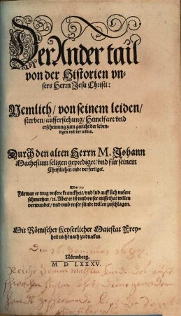 Der ... Theil der Historia vnsers lieben Herrn vnd Heilands Jesu Christi, Gottes vnd Marien Son : Nemlich: Wie derselbig empfangen, geborn, was er biß in das vier unnd dreissigst Jar seines alters gethan, gelert unnd gelitten, wie er am Creutz für uns arme Sünder gestorben, am Ostertag vom tod wider erstanden ... Alles nach ordnung des andern Artickels unsers Christlichen Glaubens von der Erlösung, und auß den heiligen Euangelisten genommen, 2. Nemlich, von seinem leiden, sterben, aufferstehung, Himelfart und erscheinung zum gericht der lebendigen und der todten