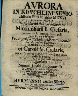 Avrora In Revchlini Senio. : Historia illius ab anno MDXVI ad annum MDXIX ; in secularem dulcem memoriam Maximiliani I. Caesaris ... illustrata