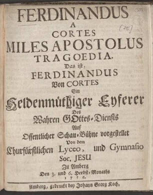 Ferdinandus a Cortes miles apostolus tragoedia : Das ist: Ferdinandus ... Ein ... Eyferer Des ... Gottes-Diensts ; Auf Offentlicher Schau-Bühne vorgestellet Von dem ... Gymnasio Soc. Jesu Zu Amberg ; [Perioche, Amberg, 1756]