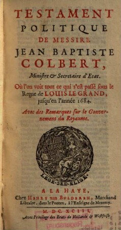 Testament politique de Messire Jean Baptiste Colbert : où l'on voit tout ce qui s'est passé sous le règne de Louis le Grand, jusqu'en l'année 1684 ; avec des remarques sur le gouvernement du royaume