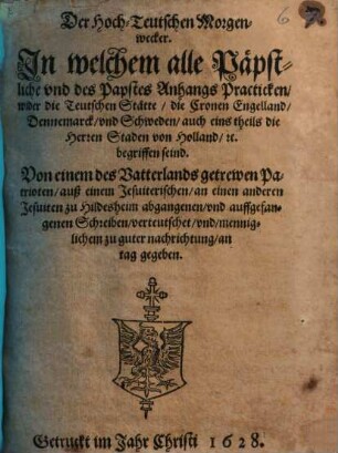Der Hoch-Teutschen Morgenwecker : zu welchem alle Päpstliche und des Papstes Anhangs Practicken wider die teutschen Stätte, die Cronen Engelland ... begriffen seind