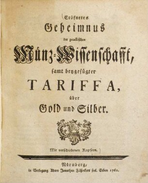 Eröfnetes Geheimnus der practischen Münz-Wissenschafft : samt beygefügter Tariffa, über Gold und Silber. Mit verschiedenen Kupfern
