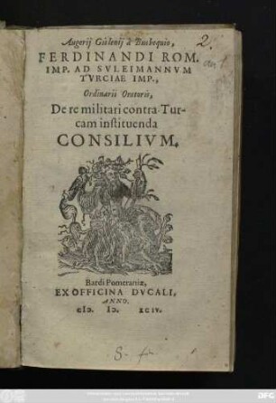 Augerij Gislenij à Busbequio,|| FERDINANDI ROM.|| IMP. AD SVLEIMANNVM || TVRCIAE IMP.,|| Ordinarii Oratoris,|| De re militari contra Tur-||cam instituenda || CONSILIVM.||