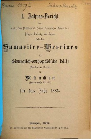 Jahresbericht des unter dem Protektorate seiner Majestät des Königs Ludwig III. von Bayern stehenden Samariter-Vereines für Chirurgisch-Orthopädische Hilfe (e.V.) in München für das Jahr .... 1. 1885