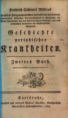 Friedrich Casimirs Medicus, Churf. Pfälz. Garnisons-Phys. in Mannheim, Stadt- und Amts-Phys. zu Frankenthal und Frensheim ... Geschichte periodischer Krankheiten, 2