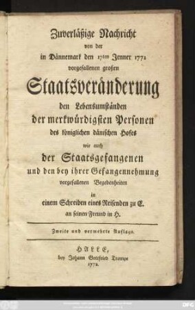 Zuverläßige Nachricht von der in Dännemark den 17ten Jenner 1772 vorgefallenen großen Staatsveränderung den Lebensumständen der merkwürdigsten Personen des königlichen dänischen Hofes wie auch der Staatsgefangenen und den bey ihrer Gefangennehmung vorgefallenen Begebenheiten in einem Schreiben eines Reisenden zu C. an seinen Freund in H.